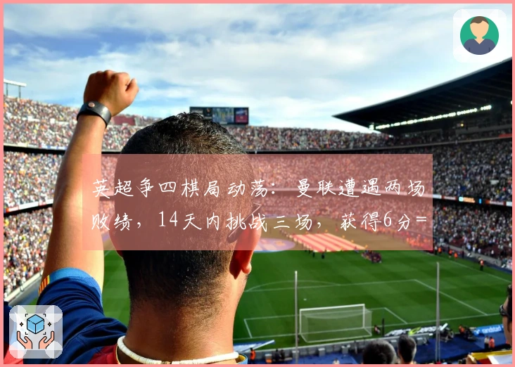 英超争四棋局动荡：曼联遭遇两场败绩，14天内挑战三场，获得6分=晋级欧冠