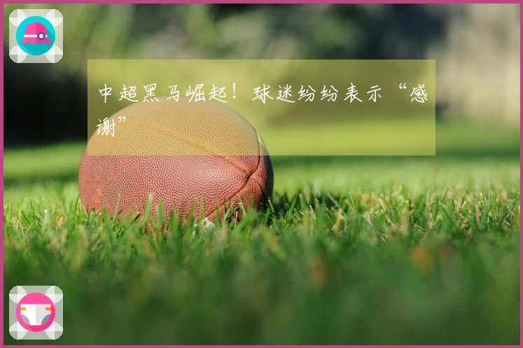 中超黑马崛起！球迷纷纷表示“感谢”