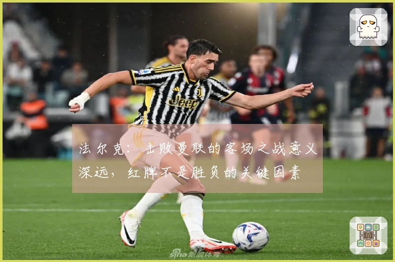 法尔克：击败曼联的客场之战意义深远，红牌不是胜负的关键因素
