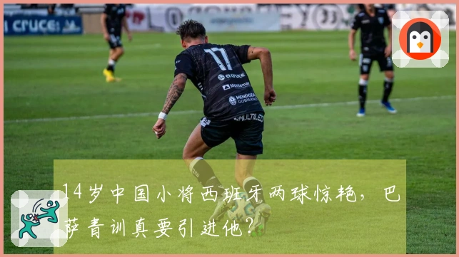 14岁中国小将西班牙两球惊艳，巴萨青训真要引进他？