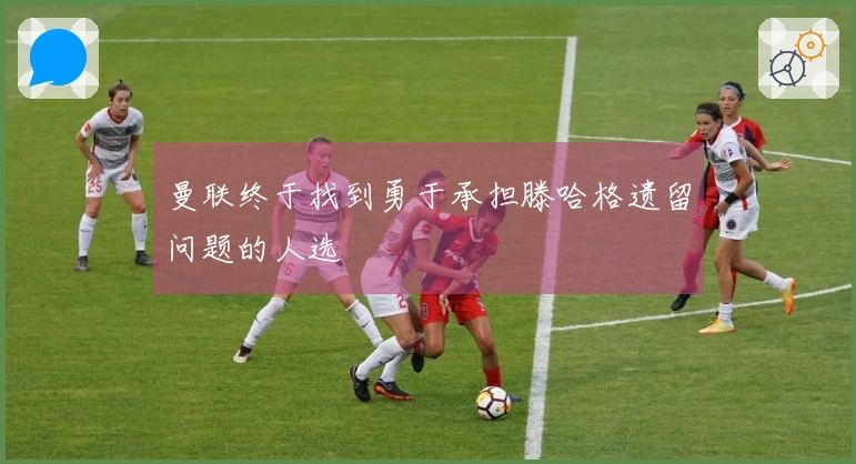曼联终于找到勇于承担滕哈格遗留问题的人选