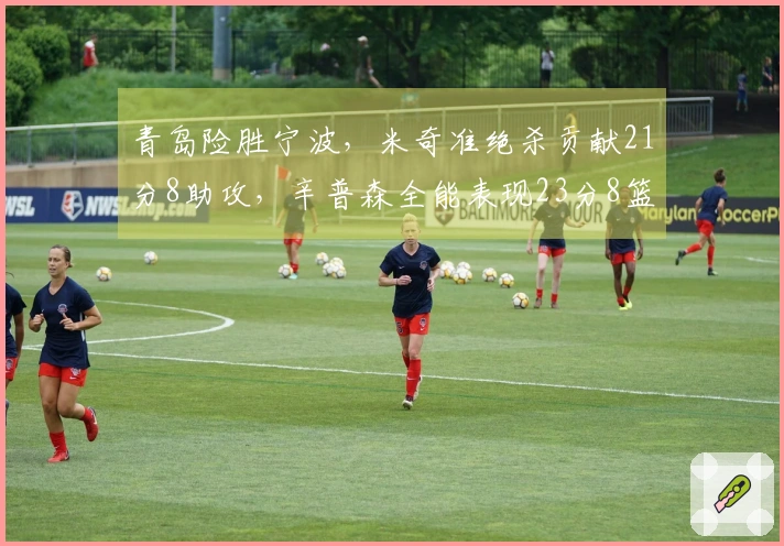 青岛险胜宁波，米奇准绝杀贡献21分8助攻，辛普森全能表现23分8篮板8助攻