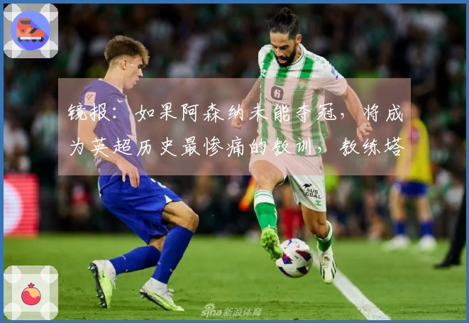 镜报：如果阿森纳未能夺冠，将成为英超历史最惨痛的教训，教练塔巴雷斯声誉遭重创