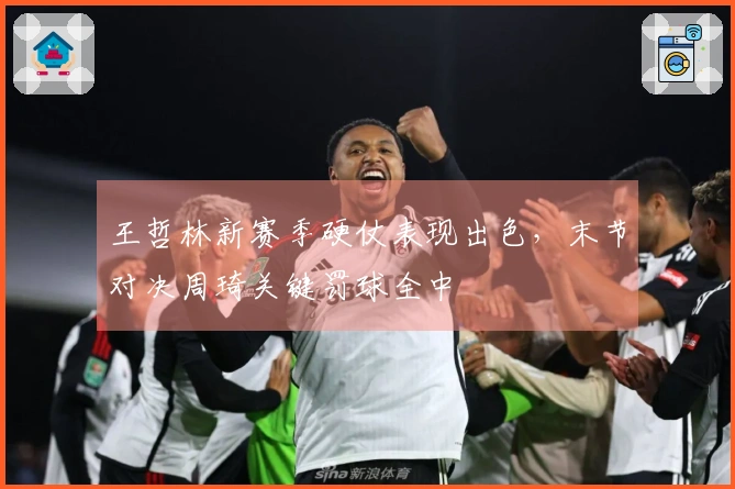 王哲林新赛季硬仗表现出色，末节对决周琦关键罚球全中