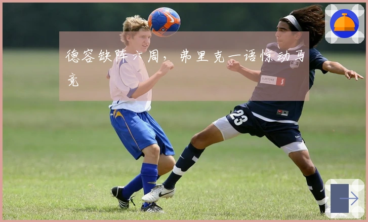 德容缺阵六周，弗里克一语惊动马竞