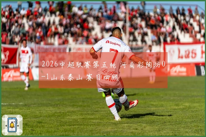 2026中超联赛第五轮 河南彩陶坊0-1山东泰山 赛日回顾