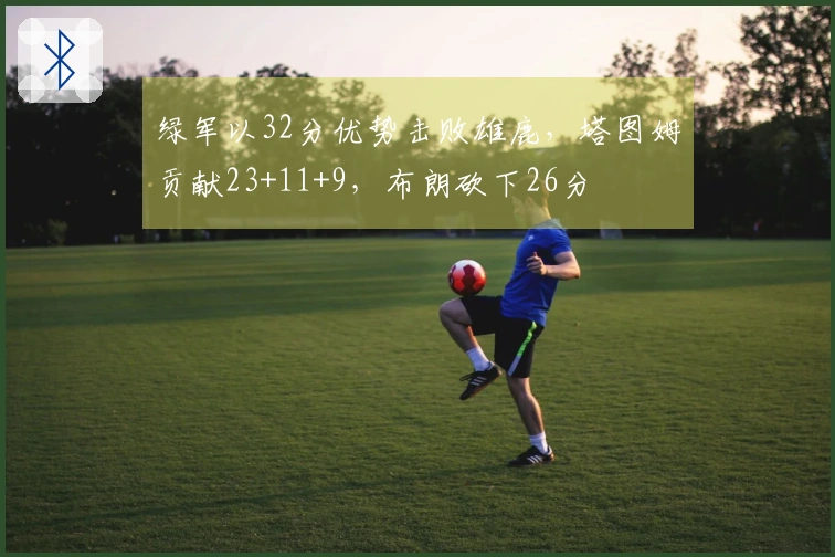 绿军以32分优势击败雄鹿，塔图姆贡献23+11+9，布朗砍下26分