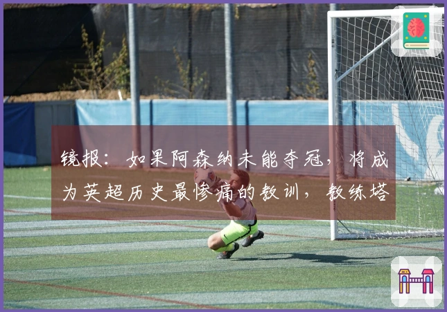镜报：如果阿森纳未能夺冠，将成为英超历史最惨痛的教训，教练塔巴雷斯声誉遭重创