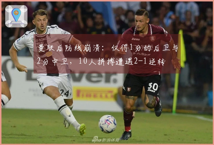 曼联后防线崩溃：仅得1分的后卫与2分中卫，10人拼搏遭遇2-1逆转