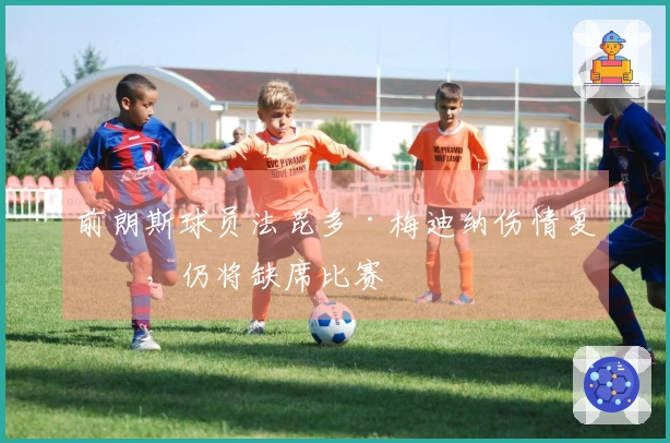 前朗斯球员法昆多·梅迪纳伤情复发，仍将缺席比赛