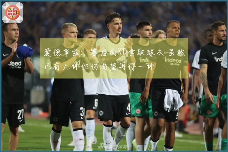 爱德华兹：赛后向KD索取球衣 虽然已有几件但仍渴望再得一件