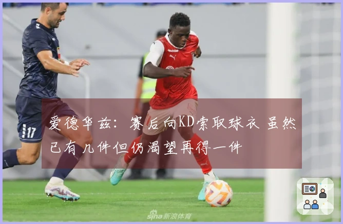 爱德华兹：赛后向KD索取球衣 虽然已有几件但仍渴望再得一件