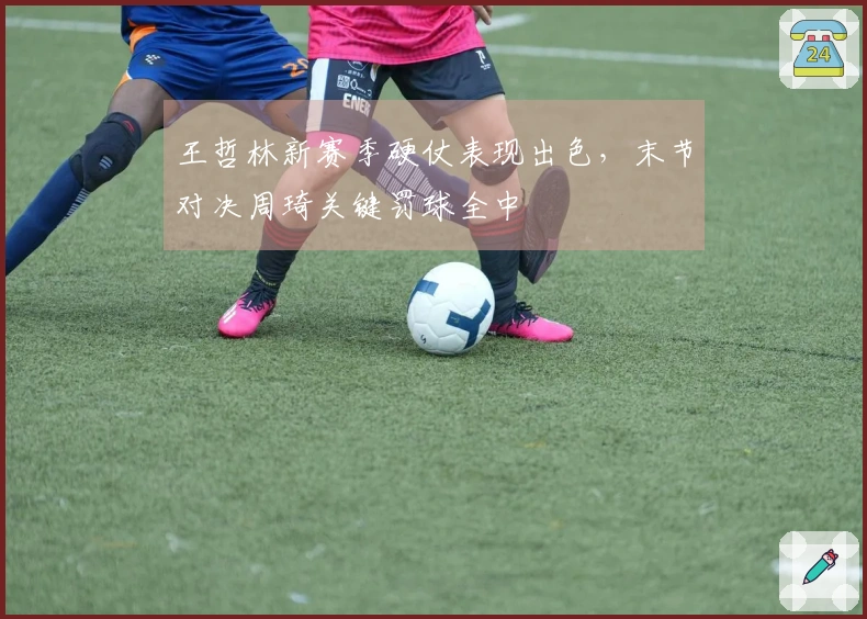 王哲林新赛季硬仗表现出色，末节对决周琦关键罚球全中