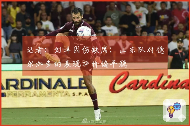记者：刘洋因伤缺席；山东队对德尔加多的表现评价偏平稳