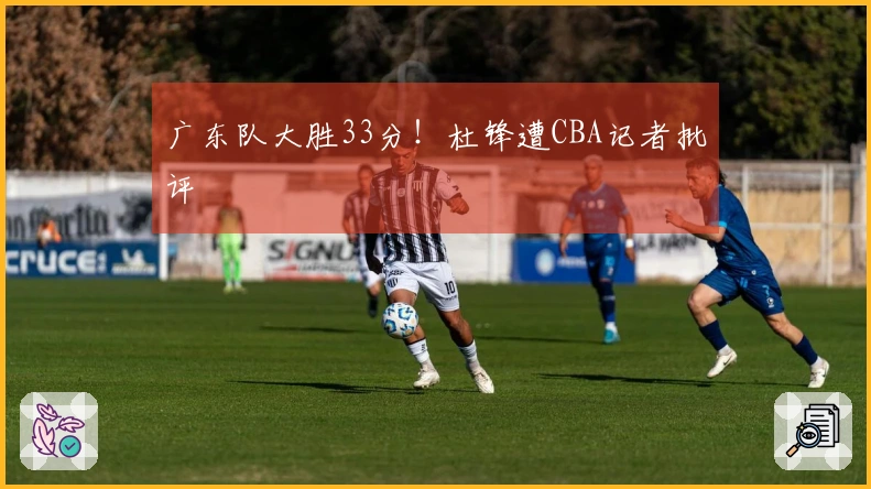 广东队大胜33分！杜锋遭CBA记者批评