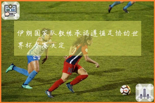 伊朗国家队教练承诺遵循足协的世界杯参赛决定