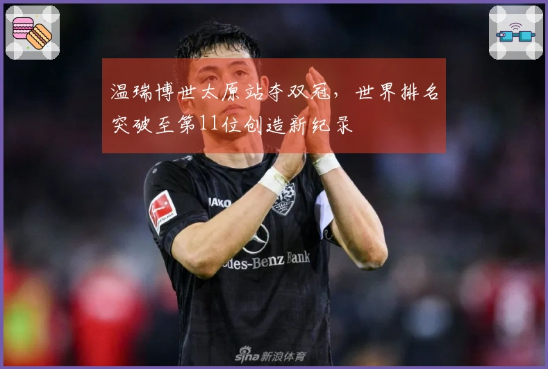 温瑞博世太原站夺双冠，世界排名突破至第11位创造新纪录