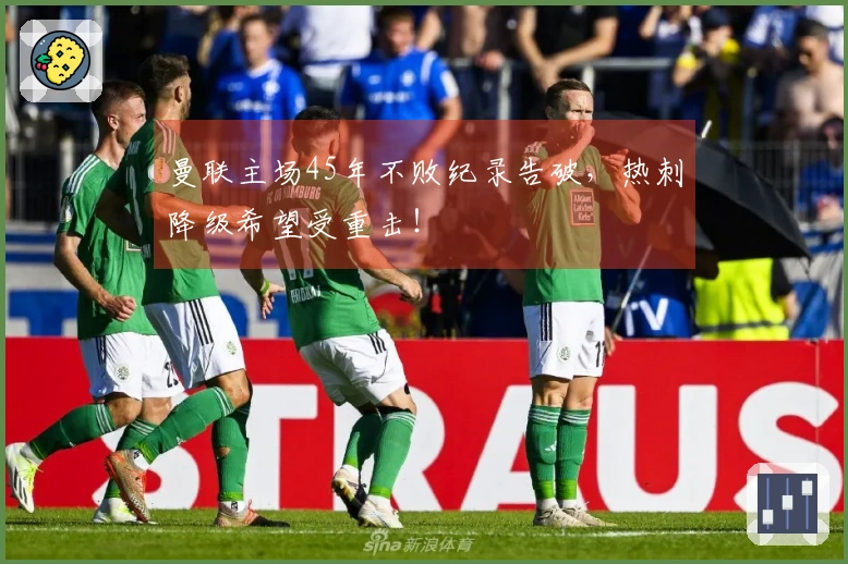 曼联主场45年不败纪录告破，热刺降级希望受重击！