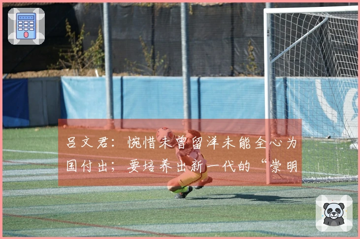 吕文君：惋惜未曾留洋未能全心为国付出；要培养出新一代的“崇明六虎”