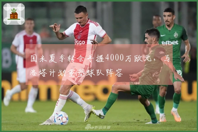 国米夏季转会手握4000万欧元，马洛塔计划重塑球队阵容