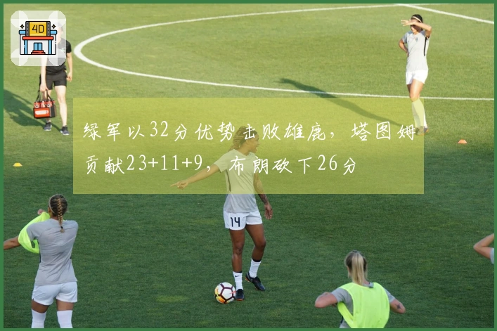 绿军以32分优势击败雄鹿，塔图姆贡献23+11+9，布朗砍下26分