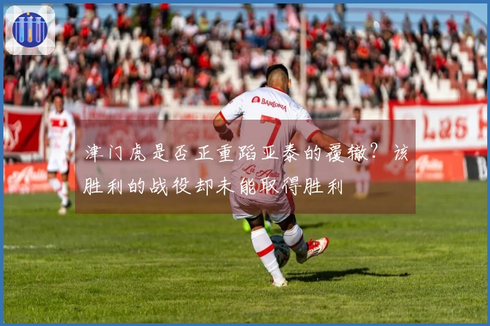 津门虎是否正重蹈亚泰的覆辙？该胜利的战役却未能取得胜利