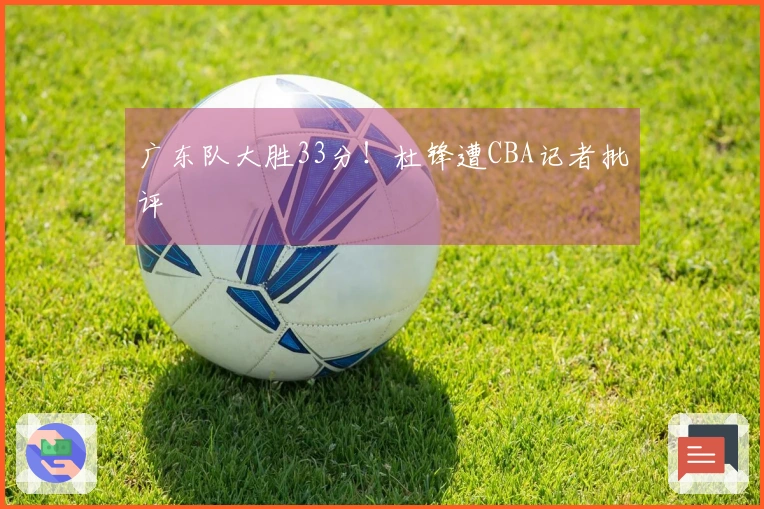 广东队大胜33分！杜锋遭CBA记者批评