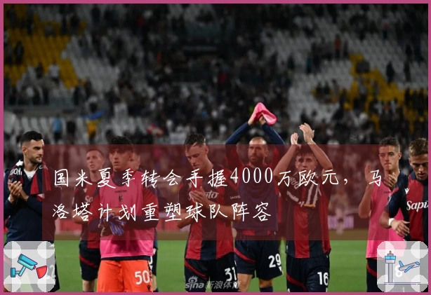 国米夏季转会手握4000万欧元，马洛塔计划重塑球队阵容